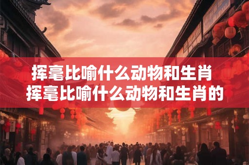 挥毫比喻什么动物和生肖 挥毫比喻什么动物和生肖的动物