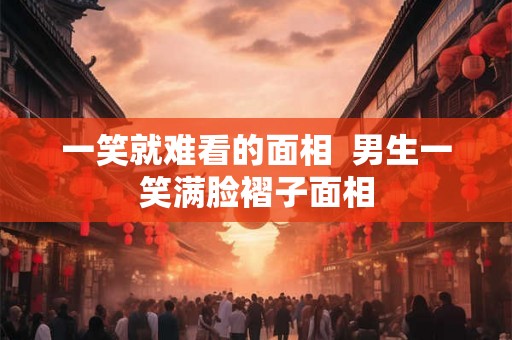 一笑就难看的面相  男生一笑满脸褶子面相
