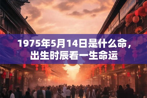 1975年5月14日是什么命，出生时辰看一生命运