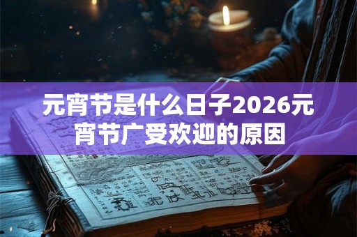 元宵节是什么日子2026元宵节广受欢迎的原因