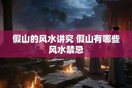 假山的风水讲究 假山有哪些风水禁忌