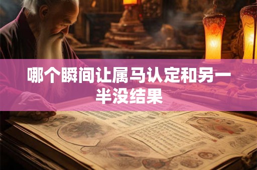 哪个瞬间让属马认定和另一半没结果