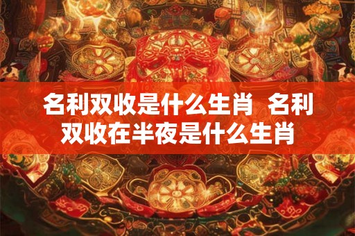 名利双收是什么生肖 名利双收在半夜是什么生肖 名利双收是什么生肖 名利双收在半夜是什么生肖