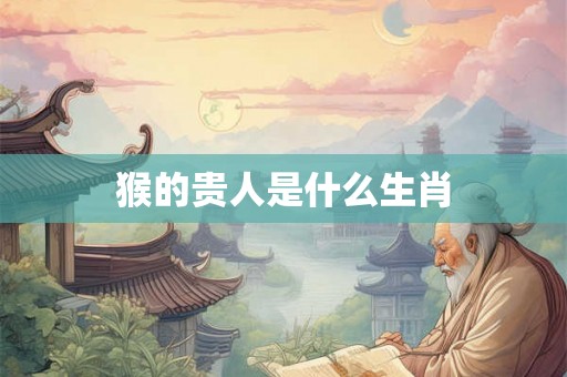 猴的贵人是什么生肖