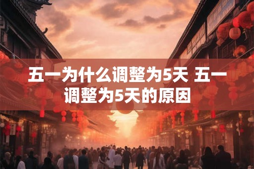 五一为什么调整为5天 五一调整为5天的原因