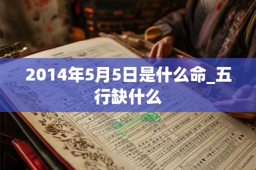 2014年5月5日是什么命_五行缺什么