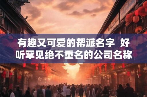 有趣又可爱的帮派名字  好听罕见绝不重名的公司名称