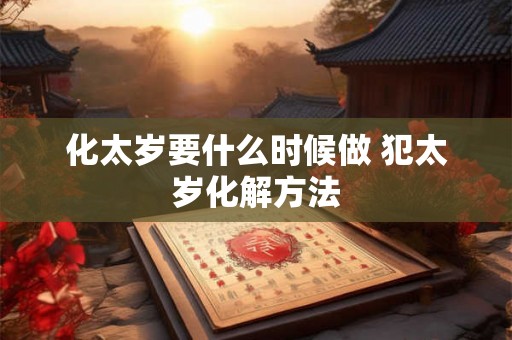 化太岁要什么时候做 犯太岁化解方法