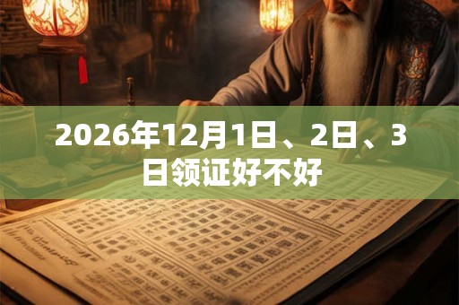 2026年12月1日、2日、3日领证好不好 2026年12月1日、2日、3日领证好不好