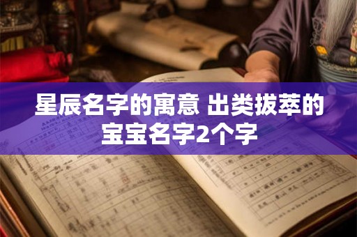 星辰名字的寓意 出类拔萃的宝宝名字2个字