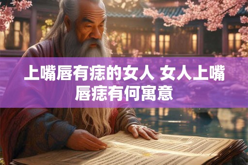 上嘴唇有痣的女人 女人上嘴唇痣有何寓意