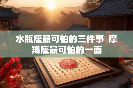 水瓶座最可怕的三件事  摩羯座最可怕的一面