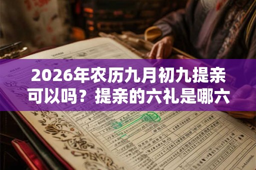 2026年农历九月初九提亲可以吗？提亲的六礼是哪六个？