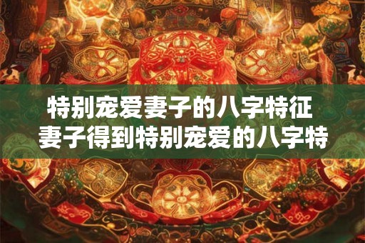 特别宠爱妻子的八字特征 妻子得到特别宠爱的八字特征