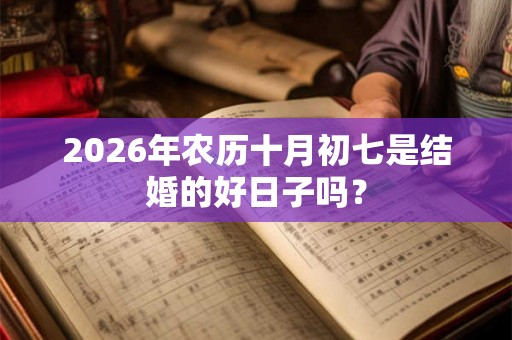 2026年农历十月初七是结婚的好日子吗？