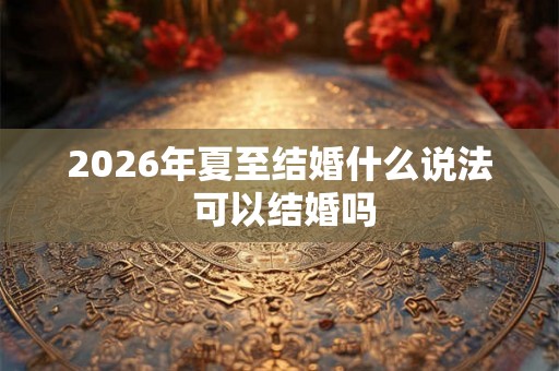 2026年夏至结婚什么说法 可以结婚吗