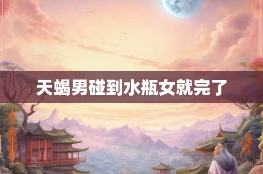 天蝎男碰到水瓶女就完了 天蝎男碰到水瓶女就完了