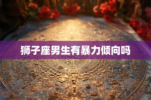 狮子座男生有暴力倾向吗