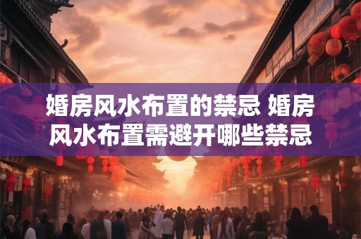 婚房风水布置的禁忌 婚房风水布置需避开哪些禁忌