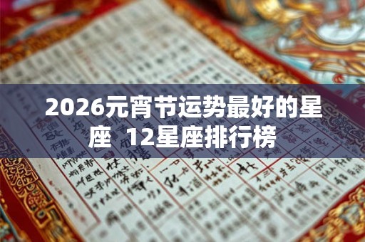2026元宵节运势最好的星座  12星座排行榜
