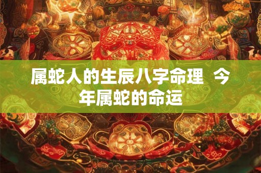 属蛇人的生辰八字命理  今年属蛇的命运