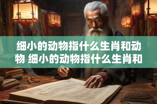 细小的动物指什么生肖和动物 细小的动物指什么生肖和动物呢