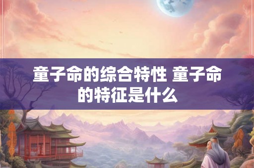 童子命的综合特性 童子命的特征是什么