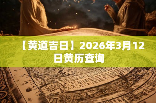 【黄道吉日】2026年3月12日黄历查询