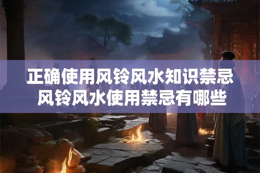 正确使用风铃风水知识禁忌 风铃风水使用禁忌有哪些