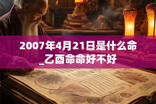 2007年4月21日是什么命_乙酉命命好不好