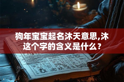 狗年宝宝起名沐天意思,沐这个字的含义是什么？