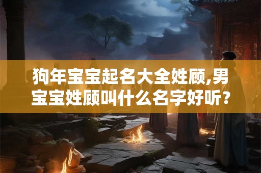 狗年宝宝起名大全姓顾,男宝宝姓顾叫什么名字好听？