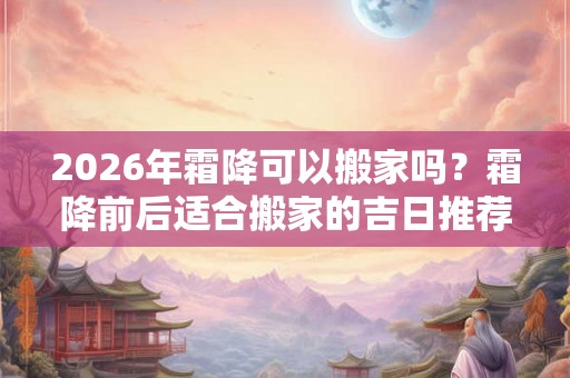 2026年霜降可以搬家吗？霜降前后适合搬家的吉日推荐
