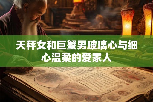 天秤女和巨蟹男玻璃心与细心温柔的爱家人
