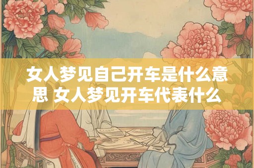 女人梦见自己开车是什么意思 女人梦见开车代表什么 女人梦见自己开车是什么意思 女人梦见开车代表什么