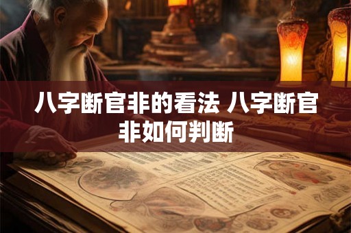 八字断官非的看法 八字断官非如何判断 八字断官非的看法 八字断官非如何判断