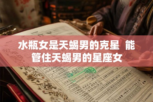 水瓶女是天蝎男的克星  能管住天蝎男的星座女