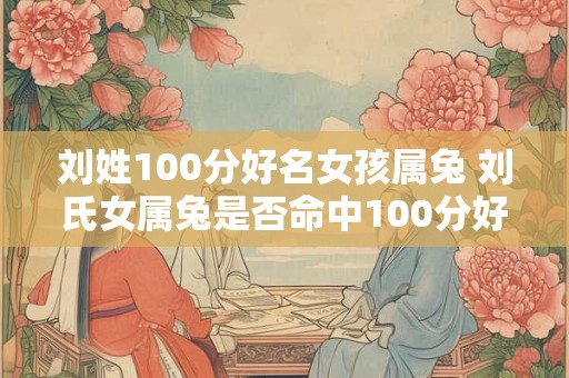 刘姓100分好名女孩属兔 刘氏女属兔是否命中100分好名