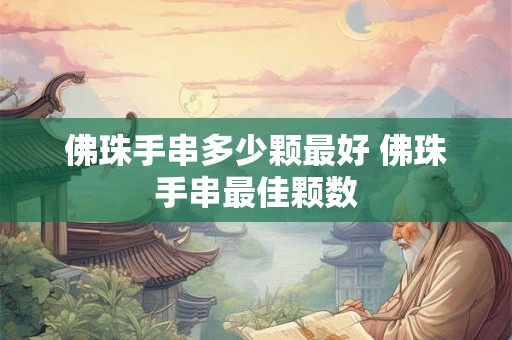 佛珠手串多少颗最好 佛珠手串最佳颗数 佛珠手串多少颗最好 佛珠手串最佳颗数
