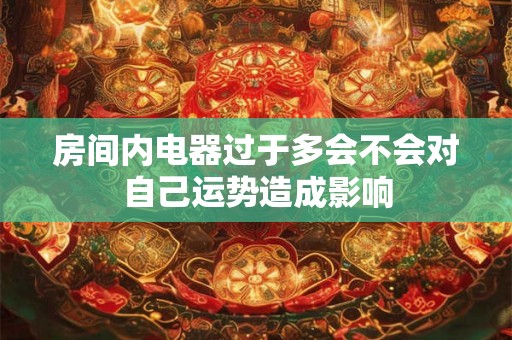 房间内电器过于多会不会对自己运势造成影响
