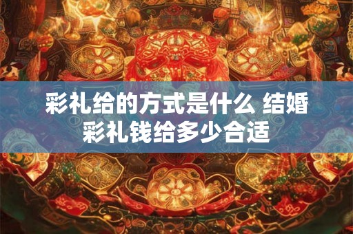 彩礼给的方式是什么 结婚彩礼钱给多少合适