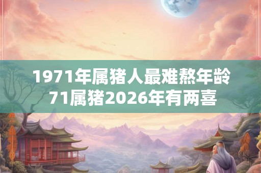 1971年属猪人最难熬年龄 71属猪2026年有两喜