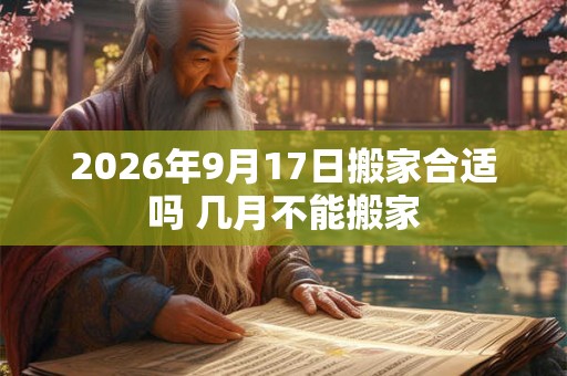 2026年9月17日搬家合适吗 几月不能搬家