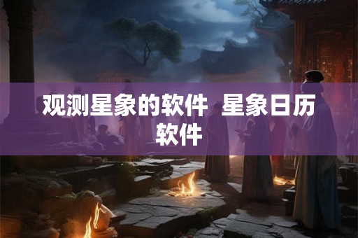 观测星象的软件  星象日历软件