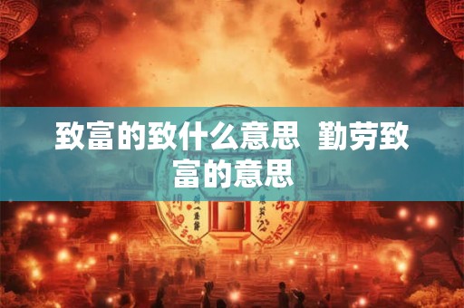 致富的致什么意思 勤劳致富的意思 致富的致什么意思 勤劳致富的意思