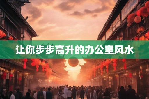 让你步步高升的办公室风水 让你步步高升的办公室风水