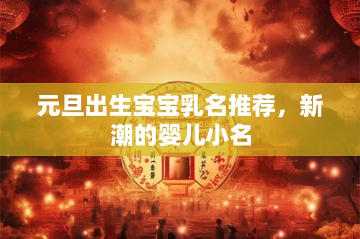 元旦出生宝宝乳名推荐，新潮的婴儿小名