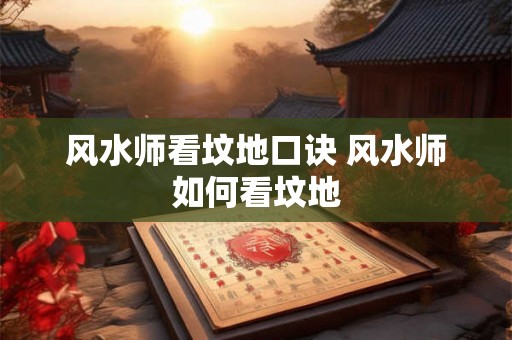 风水师看坟地口诀 风水师如何看坟地 风水师看坟地口诀 风水师如何看坟地