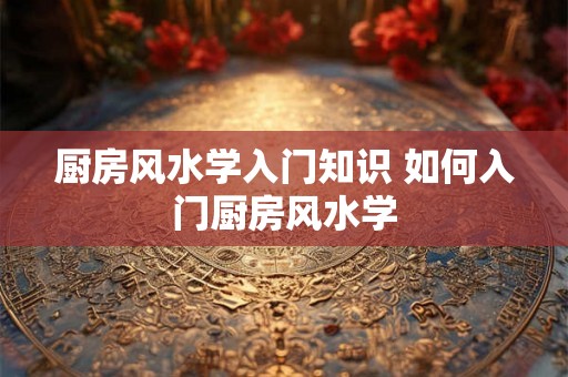 厨房风水学入门知识 如何入门厨房风水学