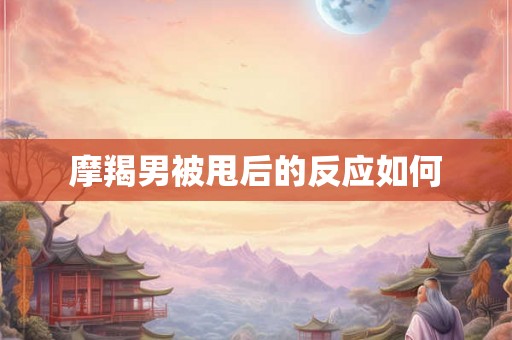摩羯男被甩后的反应如何